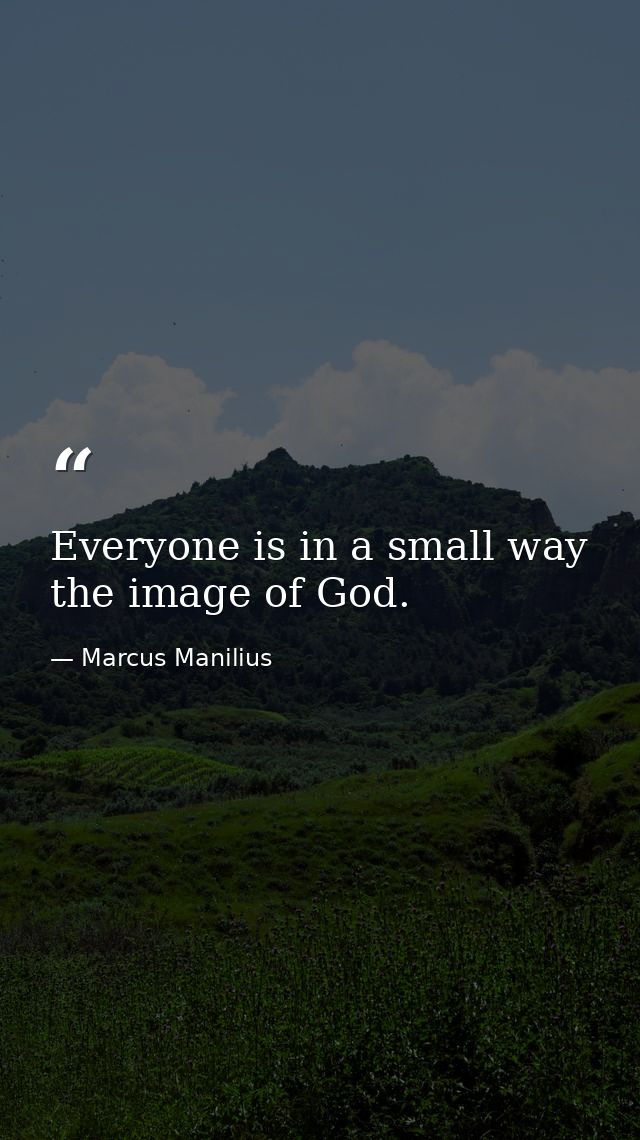 Everyone is in a small way the image of God. — Marcus Manilius