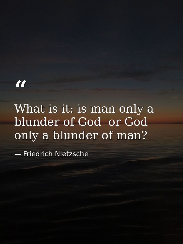 What is it: is man only a blunder of God  or God only a blunder of man? — Friedrich Nietzsche