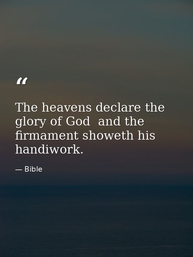 The heavens declare the glory of God  and the firmament showeth his handiwork. — Bible