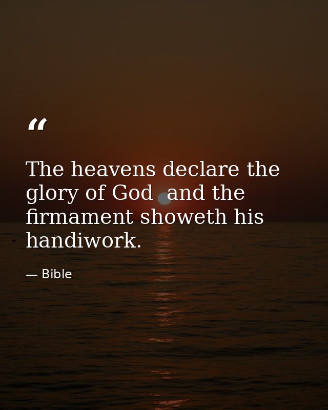 The heavens declare the glory of God  and the firmament showeth his handiwork. — Bible