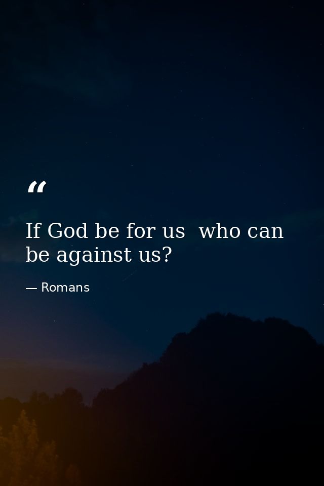 If God be for us  who can be against us? — Romans