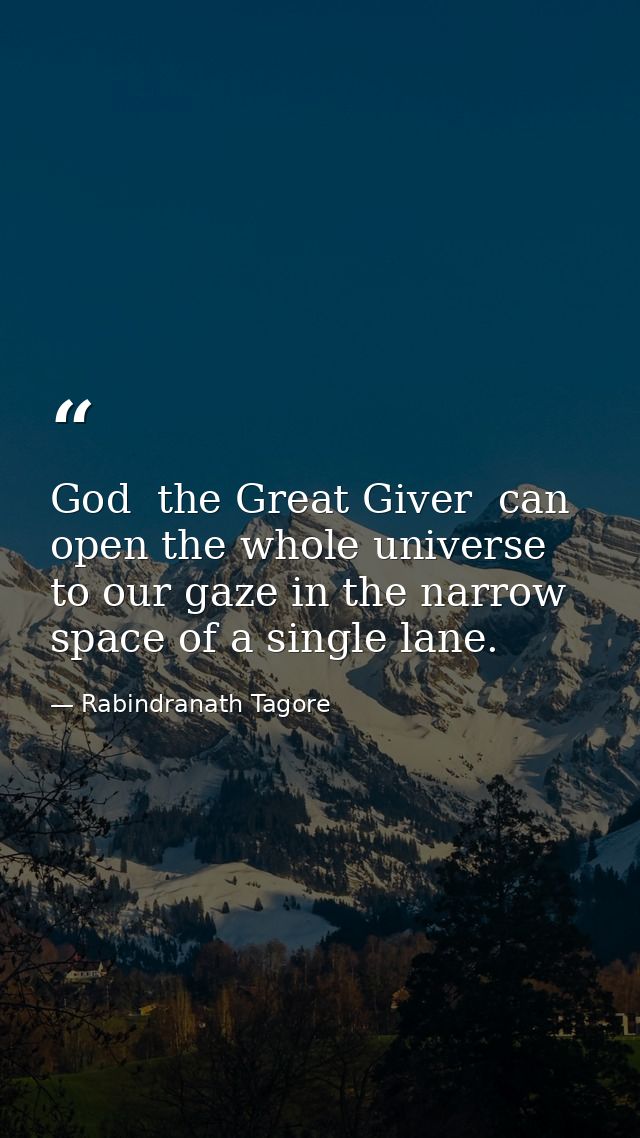 God  the Great Giver  can open the whole universe to our gaze in the narrow space of a single lane. — Rabindranath Tagore