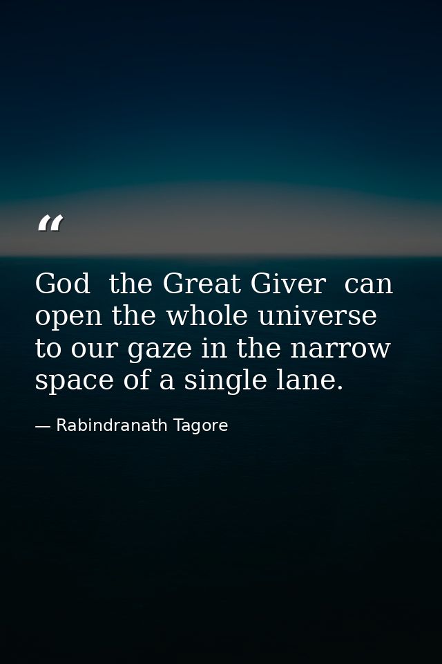 God  the Great Giver  can open the whole universe to our gaze in the narrow space of a single lane. — Rabindranath Tagore
