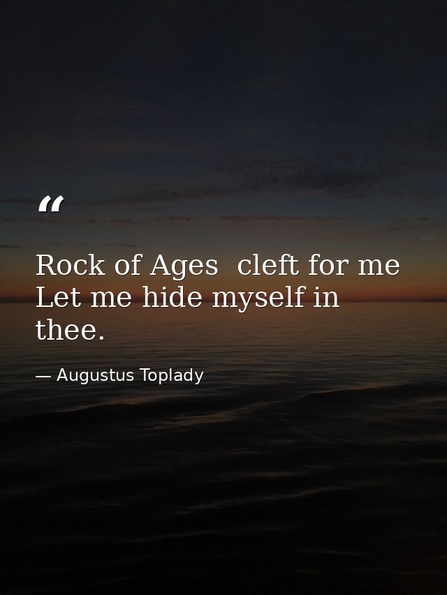 Rock of Ages  cleft for me  Let me hide myself in thee. — Augustus Toplady