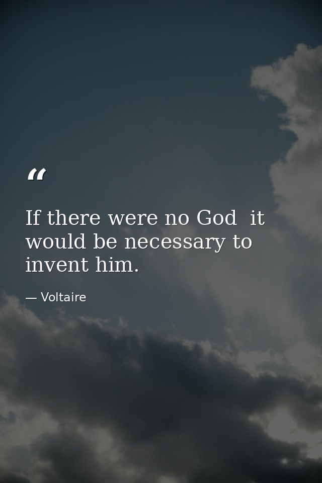 If there were no God  it would be necessary to invent him. — Voltaire