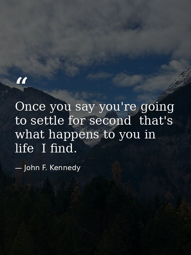 Once you say you're going to settle for second  that's what happens to you in life  I find. — John F. Kennedy