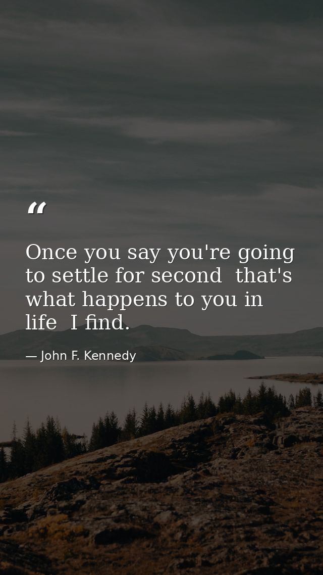 Once you say you're going to settle for second  that's what happens to you in life  I find. — John F. Kennedy