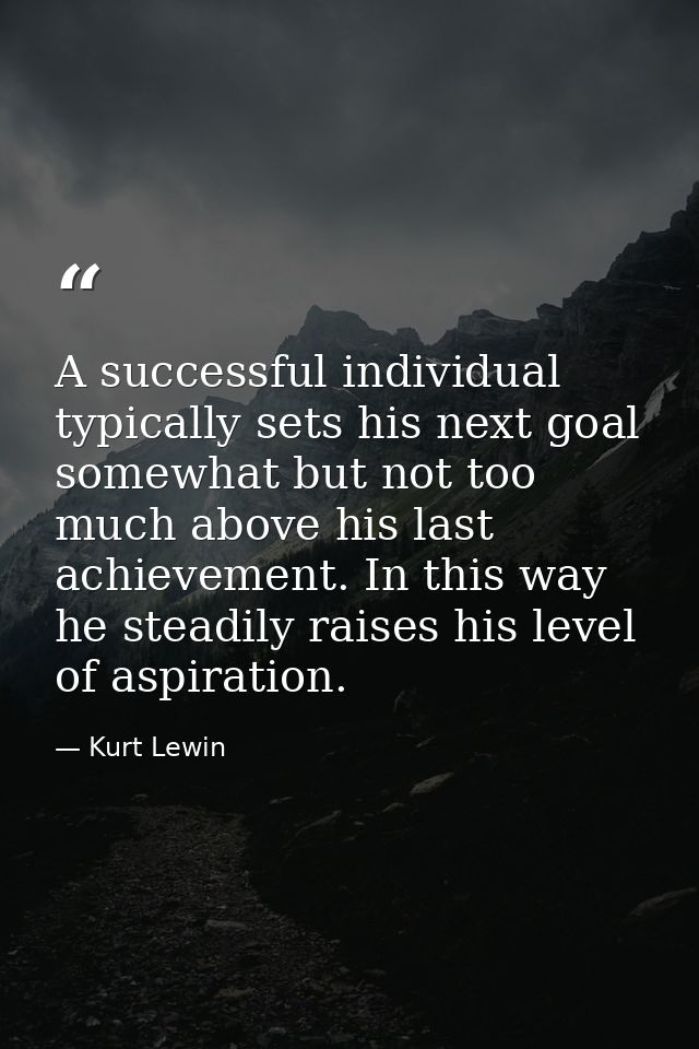 A successful individual typically sets his next goal somewhat but not too much above his last achievement. In this way h — Kurt Lewin