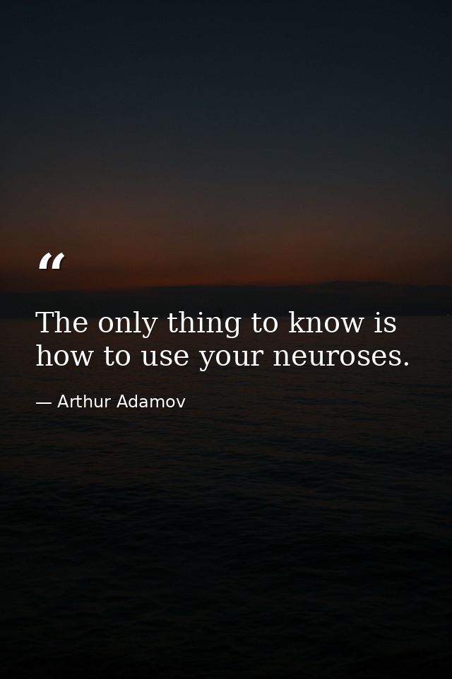 The only thing to know is how to use your neuroses. — Arthur Adamov