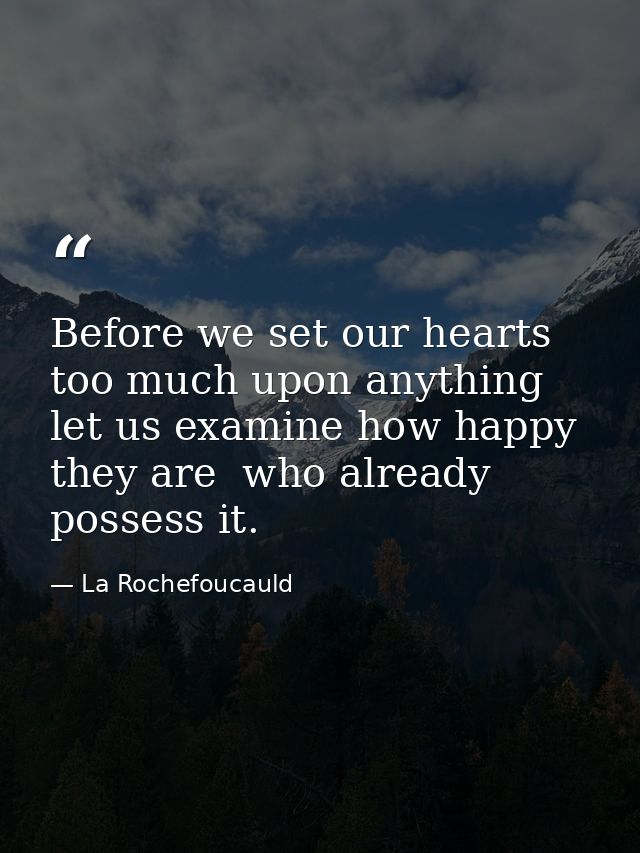 Before we set our hearts too much upon anything  let us examine how happy they are  who already possess it. — La Rochefoucauld