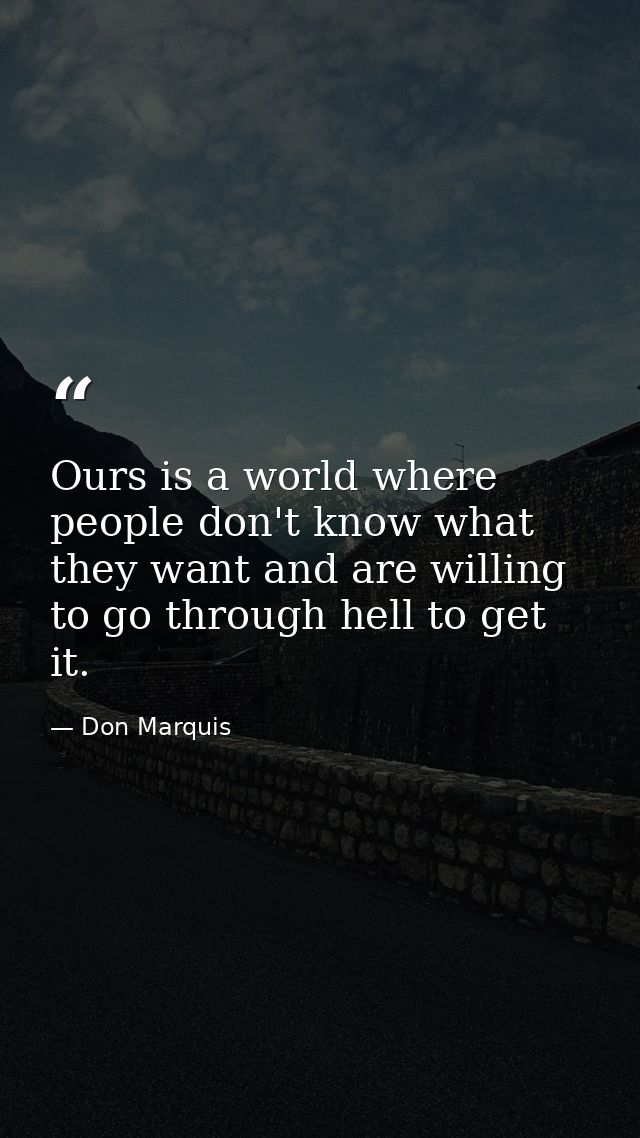 Ours is a world where people don't know what they want and are willing to go through hell to get it. — Don Marquis