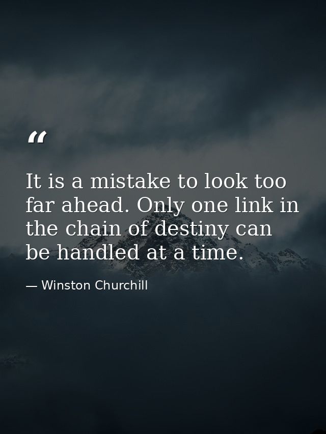 It is a mistake to look too far ahead. Only one link in the chain of destiny can be handled at a time. — Winston Churchill