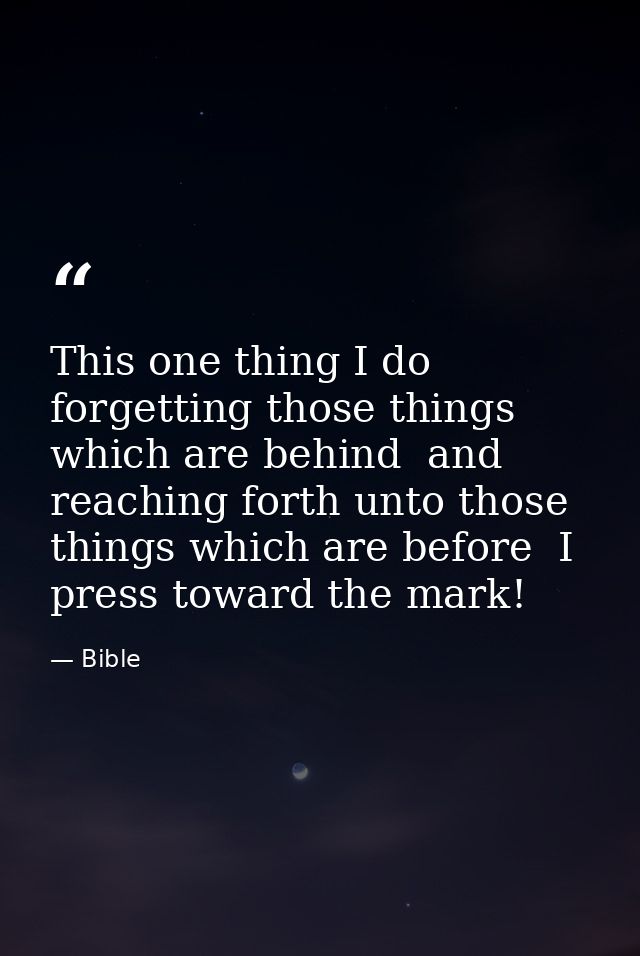 This one thing I do  forgetting those things which are behind  and reaching forth unto those things which are before  I  — Bible