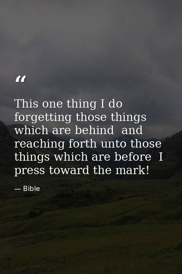 This one thing I do  forgetting those things which are behind  and reaching forth unto those things which are before  I  — Bible