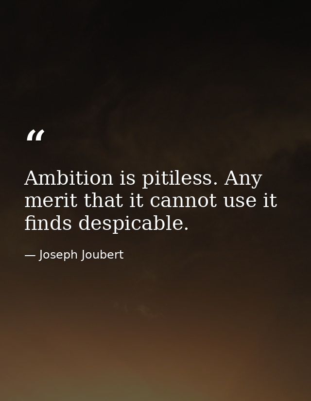 Ambition is pitiless. Any merit that it cannot use it finds despicable. — Joseph Joubert