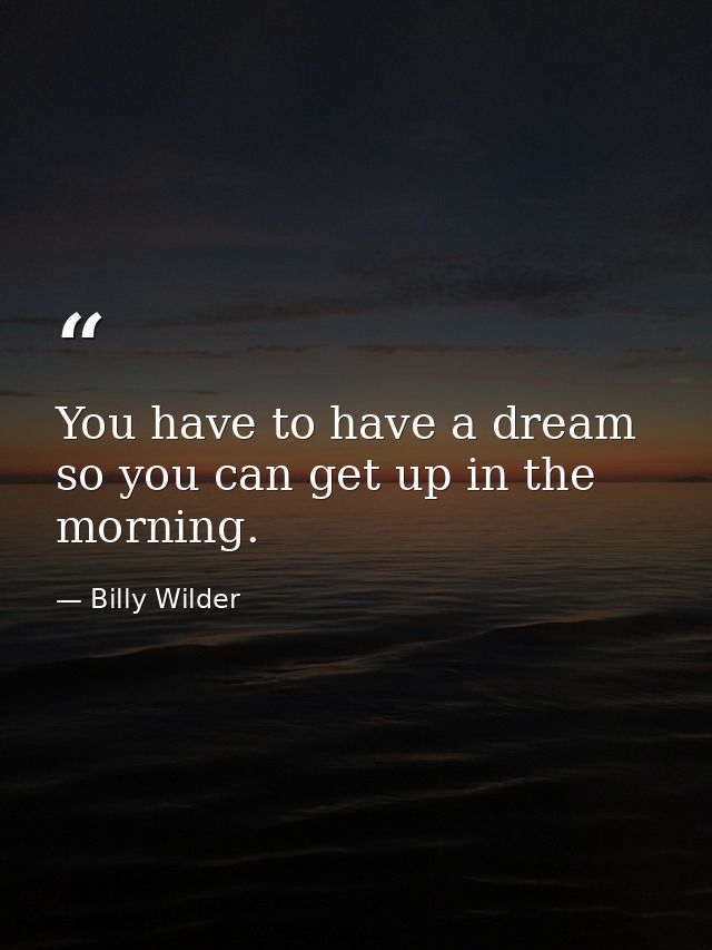 You have to have a dream so you can get up in the morning. — Billy Wilder