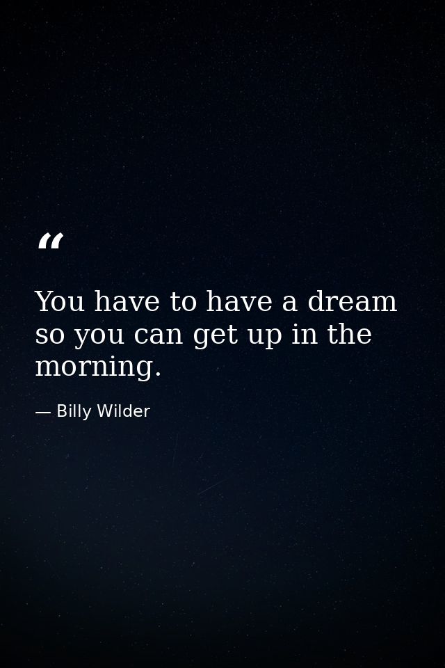 You have to have a dream so you can get up in the morning. — Billy Wilder