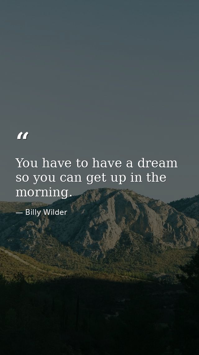 You have to have a dream so you can get up in the morning. — Billy Wilder