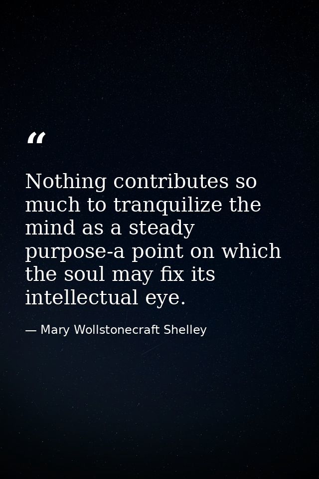 Nothing contributes so much to tranquilize the mind as a steady purpose-a point on which the soul may fix its intellectu — Mary Wollstonecraft Shelley