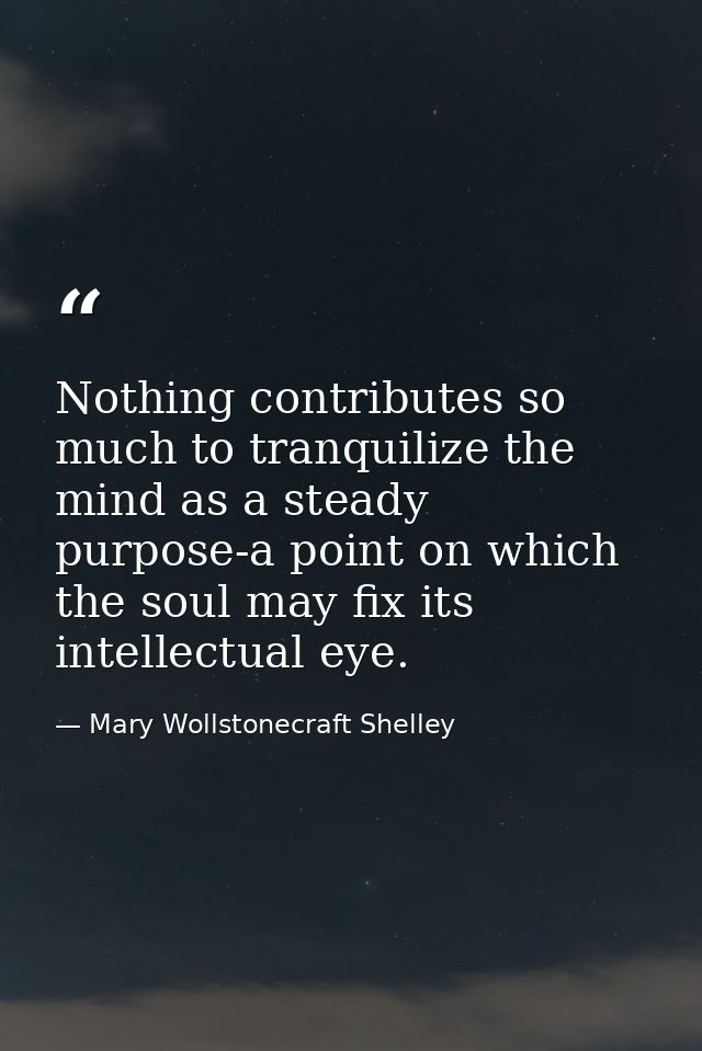 Nothing contributes so much to tranquilize the mind as a steady purpose-a point on which the soul may fix its intellectu — Mary Wollstonecraft Shelley