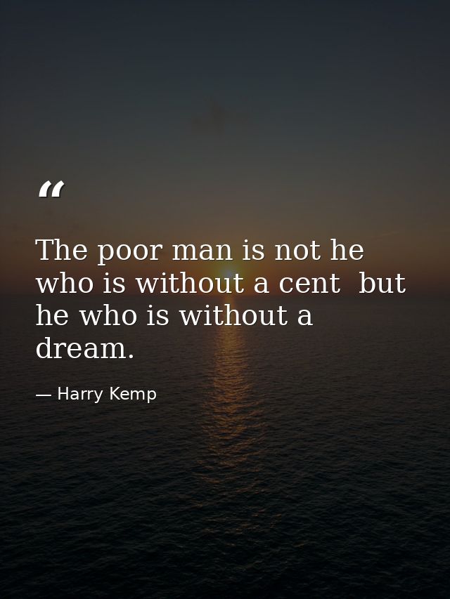 The poor man is not he who is without a cent  but he who is without a dream. — Harry Kemp