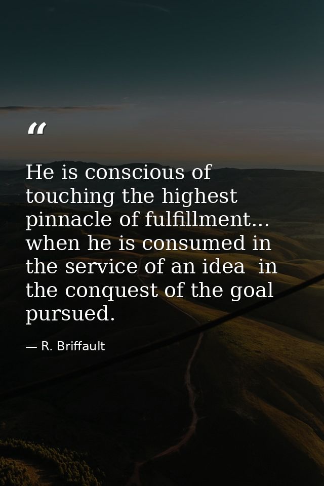 He is conscious of touching the highest pinnacle of fulfillment... when he is consumed in the service of an idea  in the — R. Briffault