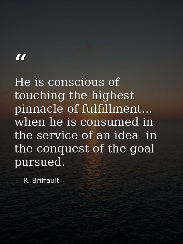 He is conscious of touching the highest pinnacle of fulfillment... when he is consumed in the service of an idea  in the — R. Briffault