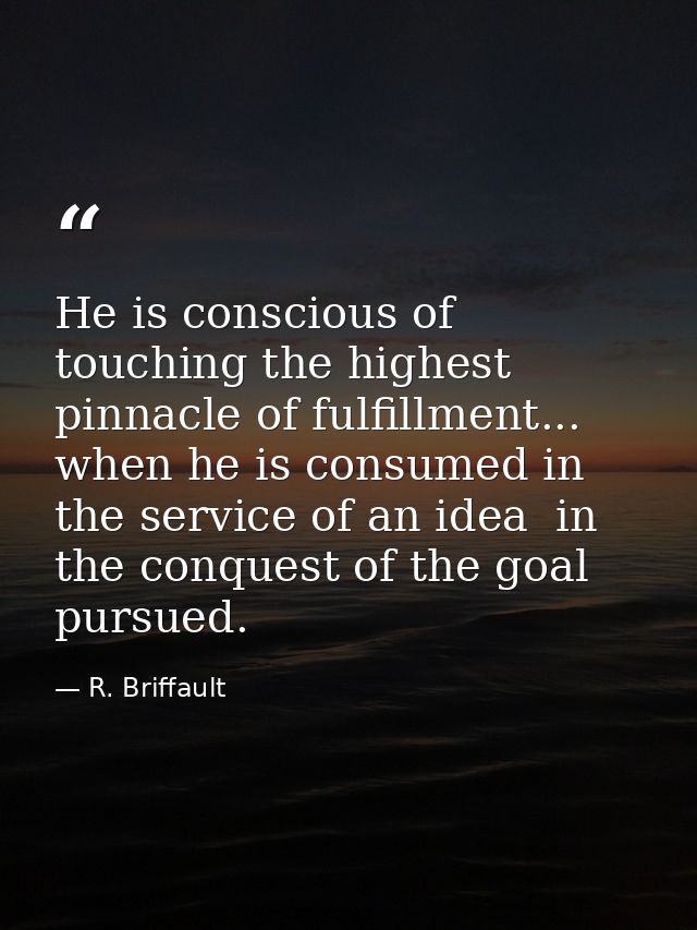 He is conscious of touching the highest pinnacle of fulfillment... when he is consumed in the service of an idea  in the — R. Briffault