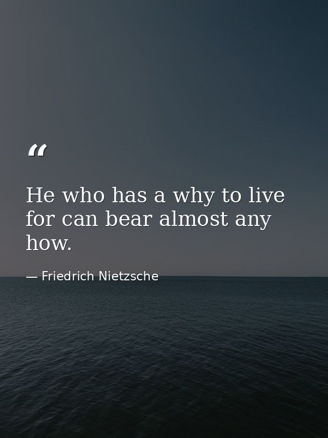 He who has a why to live for can bear almost any how. — Friedrich Nietzsche