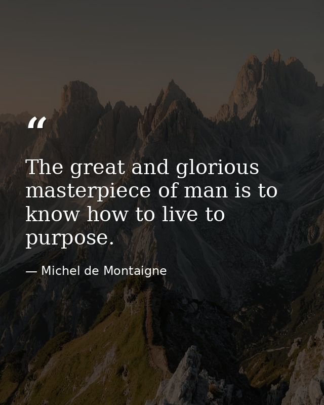 The great and glorious masterpiece of man is to know how to live to purpose. — Michel de Montaigne