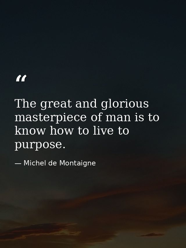 The great and glorious masterpiece of man is to know how to live to purpose. — Michel de Montaigne