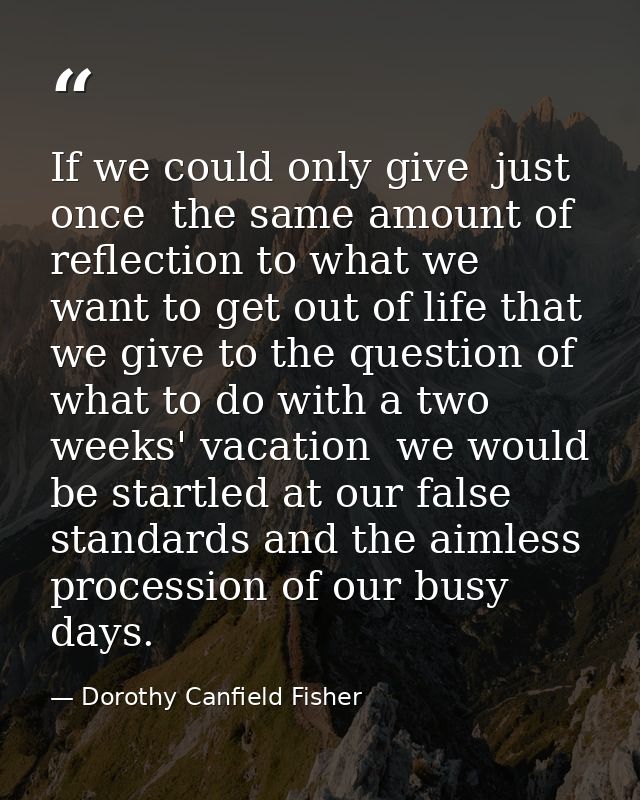 If we could only give  just once  the same amount of reflection to what we want to get out of life that we give to the q — Dorothy Canfield Fisher