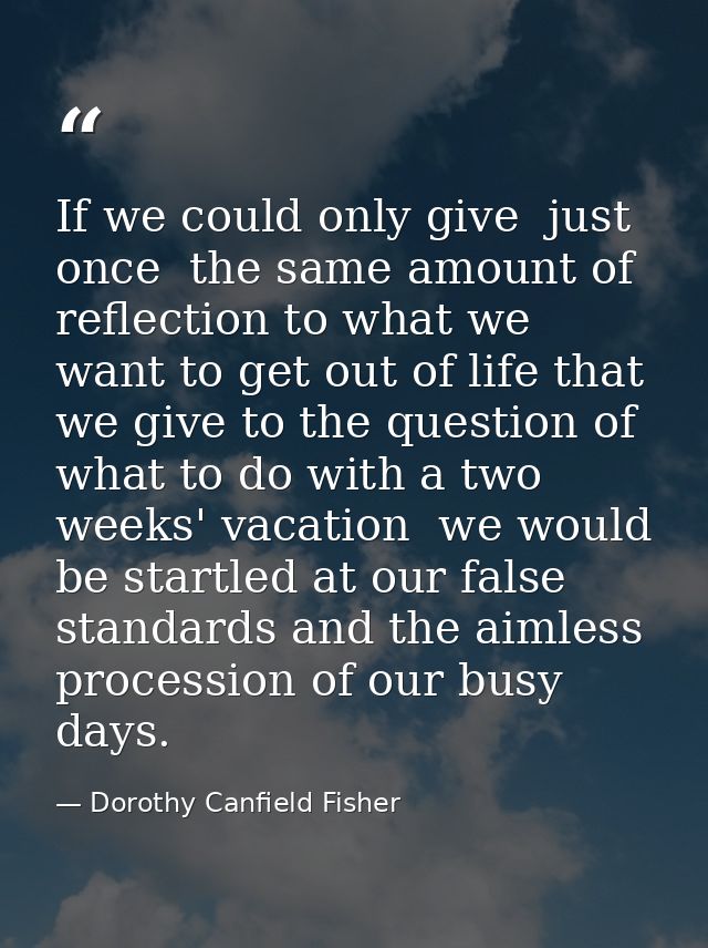If we could only give  just once  the same amount of reflection to what we want to get out of life that we give to the q — Dorothy Canfield Fisher