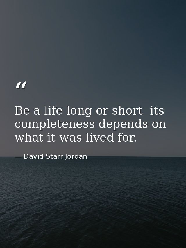 Be a life long or short  its completeness depends on what it was lived for. — David Starr Jordan
