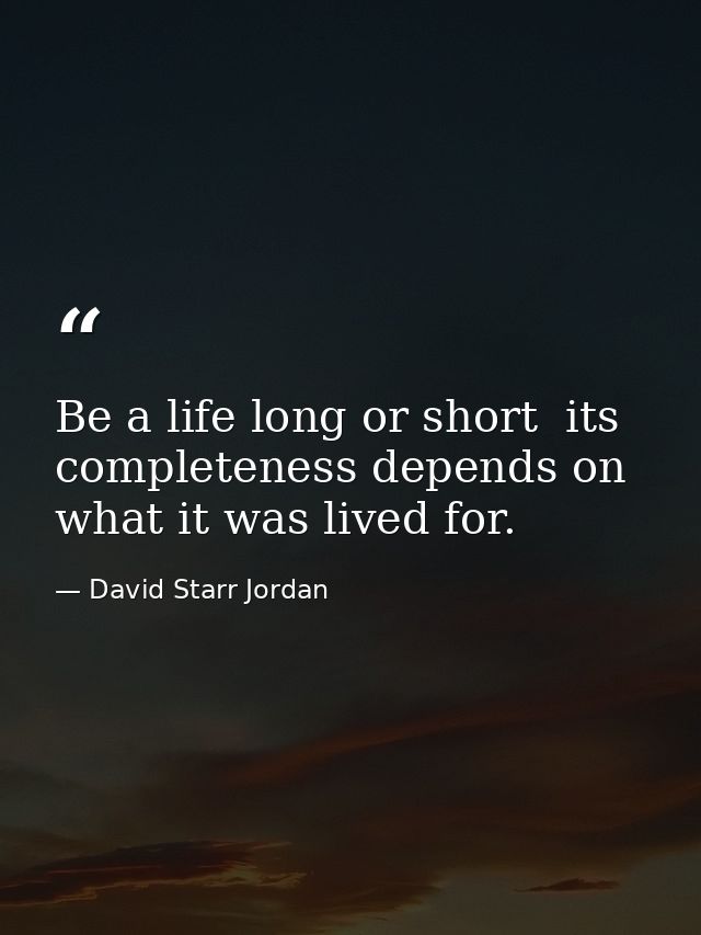 Be a life long or short  its completeness depends on what it was lived for. — David Starr Jordan