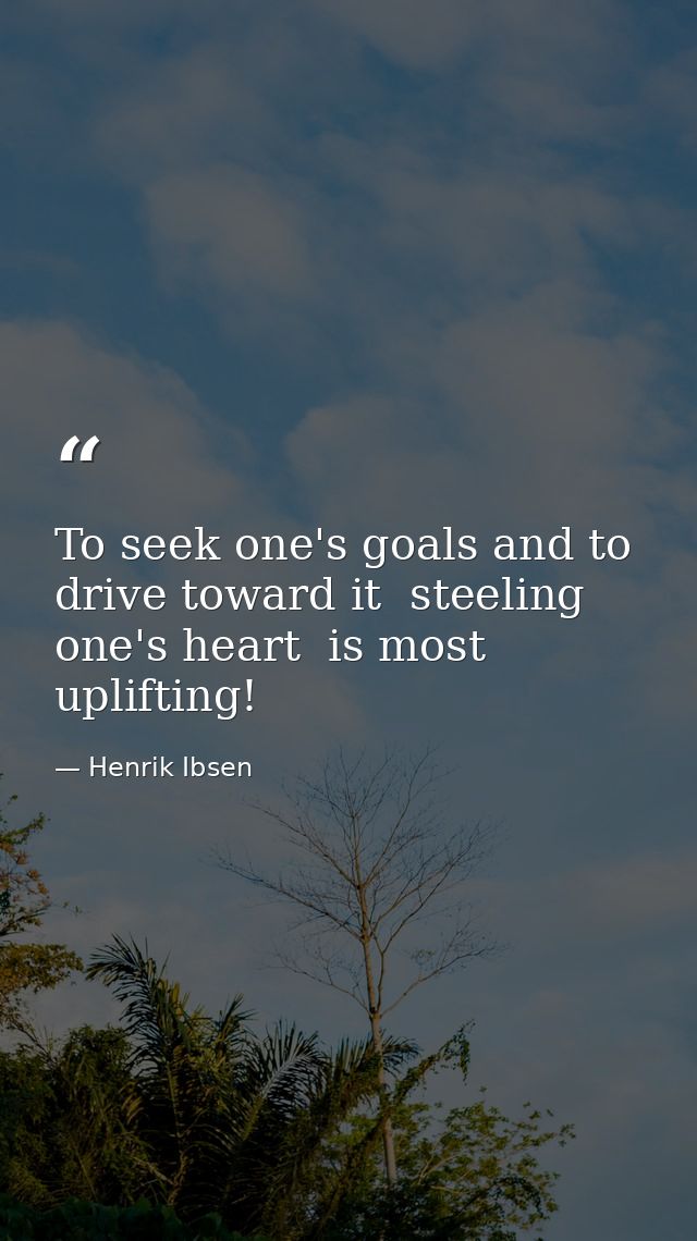 To seek one's goals and to drive toward it  steeling one's heart  is most uplifting! — Henrik Ibsen