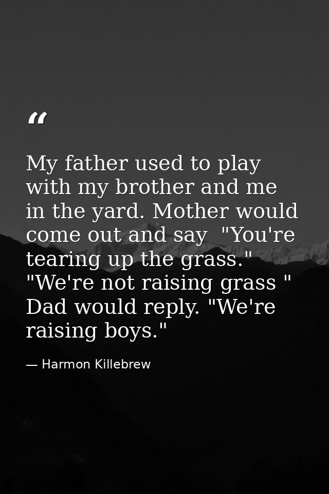 My father used to play with my brother and me in the yard. Mother would come out and say  "You're tearing up the grass." — Harmon Killebrew