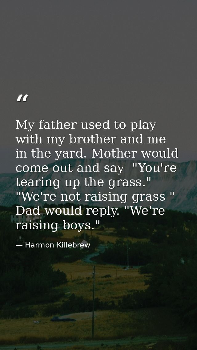 My father used to play with my brother and me in the yard. Mother would come out and say  "You're tearing up the grass." — Harmon Killebrew
