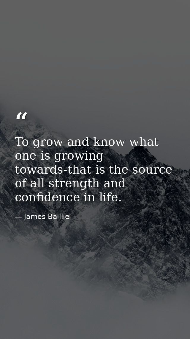 To grow and know what one is growing towards-that is the source of all strength and confidence in life. — James Baillie