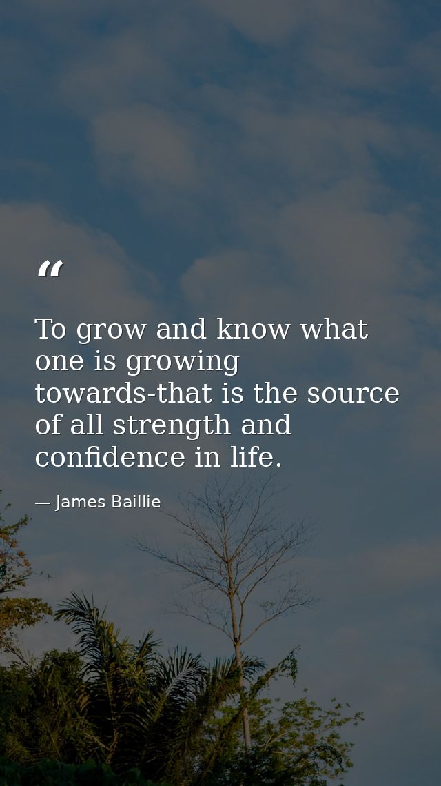 To grow and know what one is growing towards-that is the source of all strength and confidence in life. — James Baillie