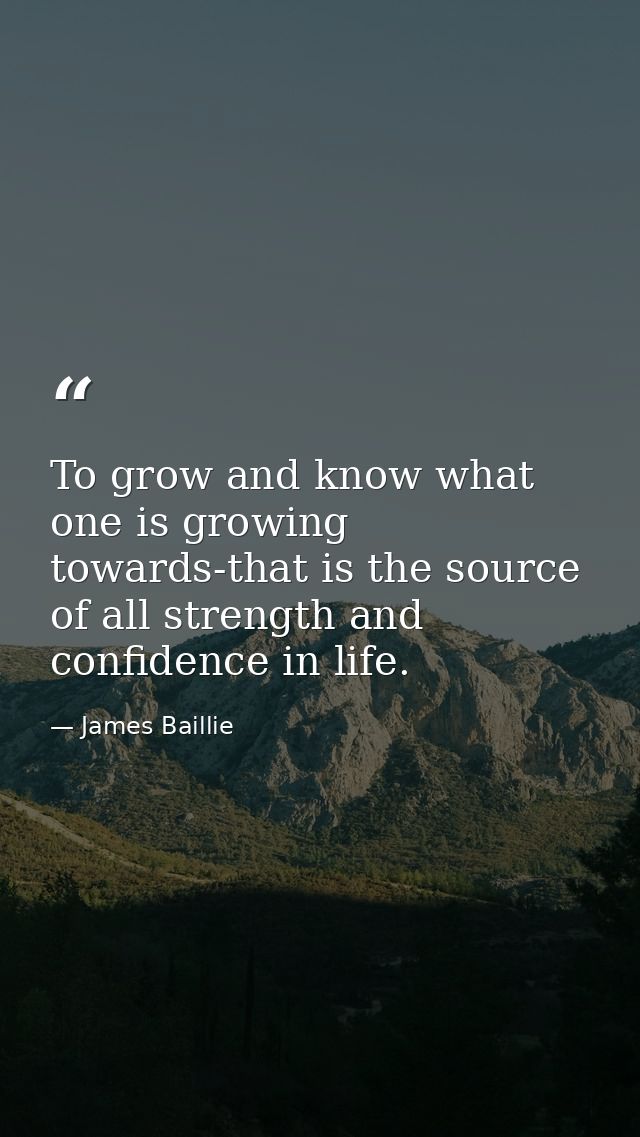 To grow and know what one is growing towards-that is the source of all strength and confidence in life. — James Baillie