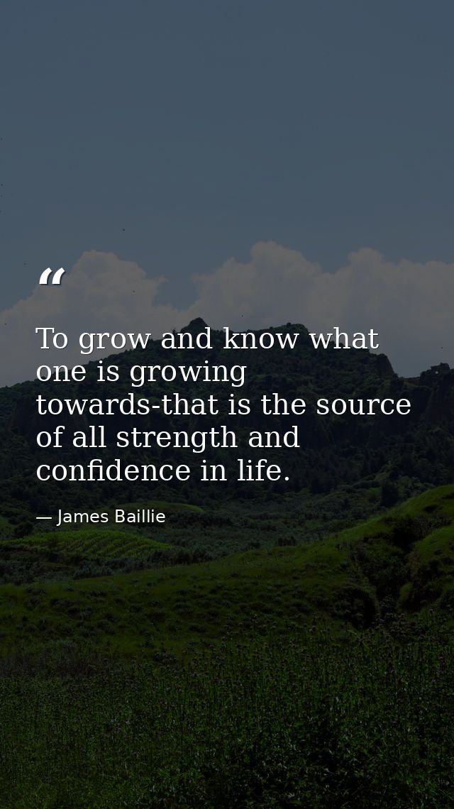 To grow and know what one is growing towards-that is the source of all strength and confidence in life. — James Baillie