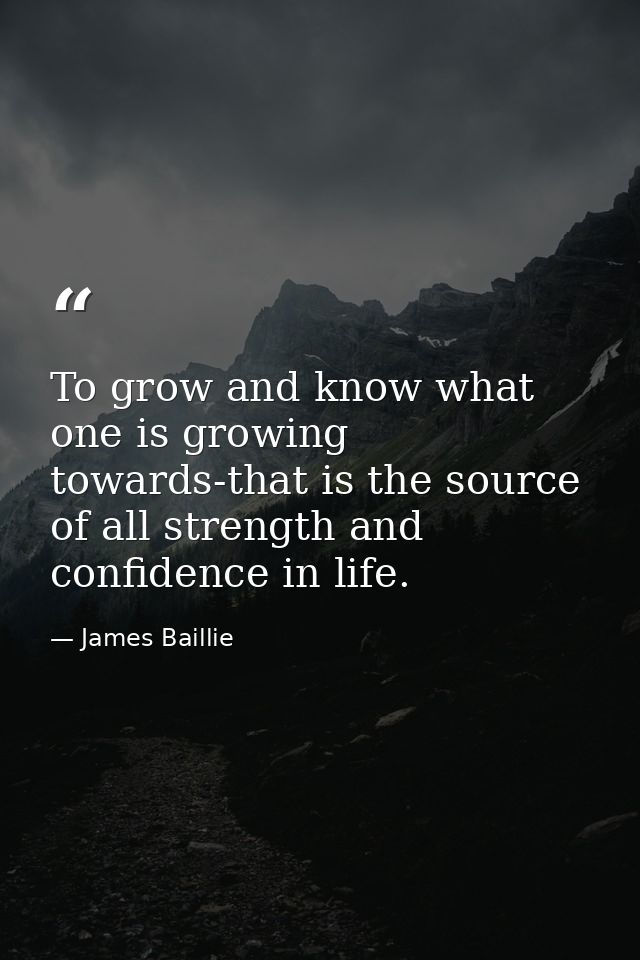 To grow and know what one is growing towards-that is the source of all strength and confidence in life. — James Baillie