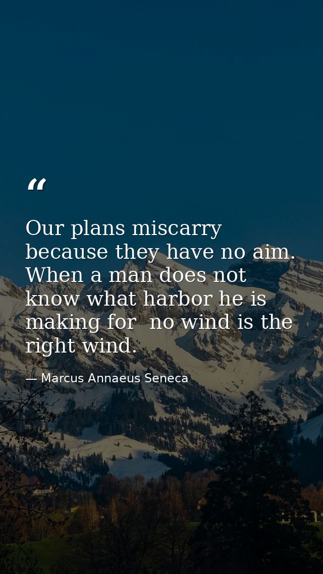 Our plans miscarry because they have no aim. When a man does not know what harbor he is making for  no wind is the right — Marcus Annaeus Seneca