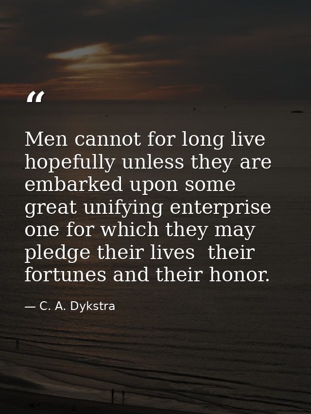 Men cannot for long live hopefully unless they are embarked upon some great unifying enterprise  one for which they may  — C. A. Dykstra