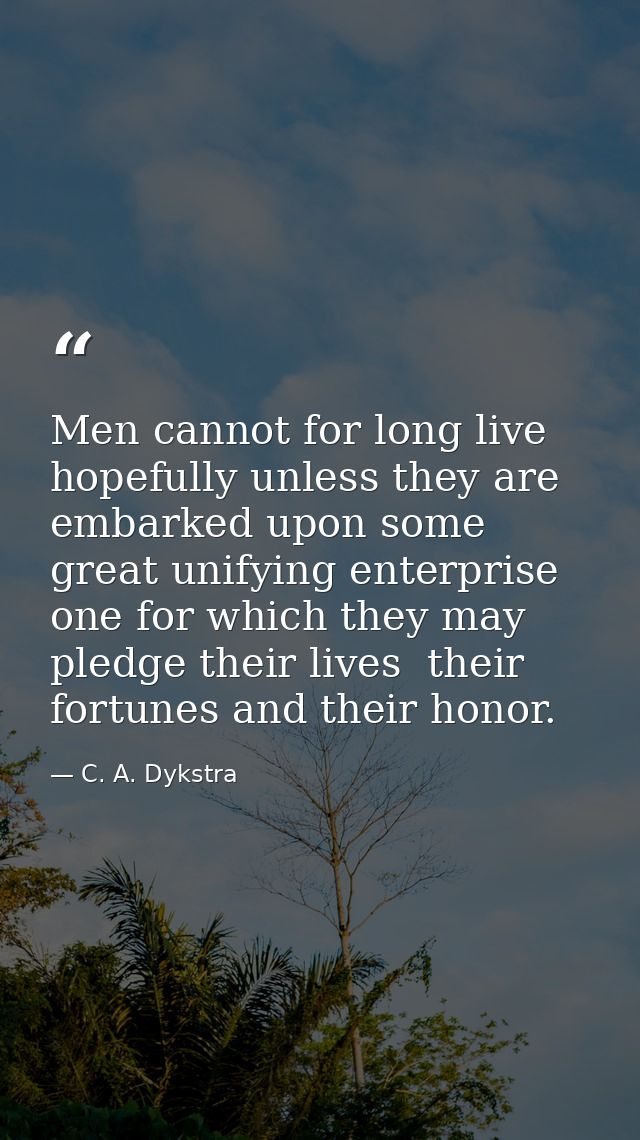 Men cannot for long live hopefully unless they are embarked upon some great unifying enterprise  one for which they may  — C. A. Dykstra