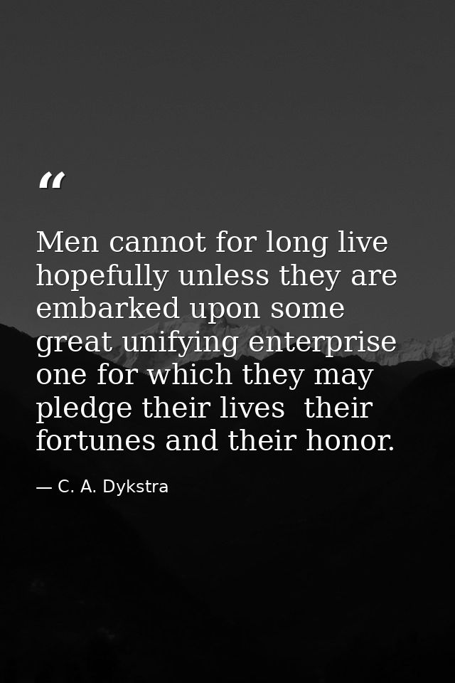 Men cannot for long live hopefully unless they are embarked upon some great unifying enterprise  one for which they may  — C. A. Dykstra