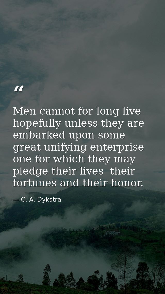 Men cannot for long live hopefully unless they are embarked upon some great unifying enterprise  one for which they may  — C. A. Dykstra