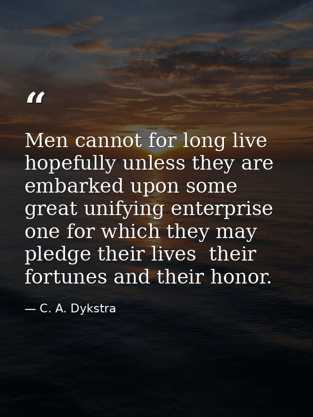 Men cannot for long live hopefully unless they are embarked upon some great unifying enterprise  one for which they may  — C. A. Dykstra