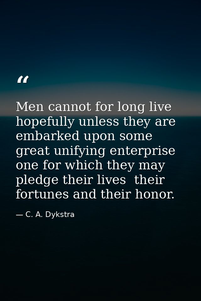 Men cannot for long live hopefully unless they are embarked upon some great unifying enterprise  one for which they may  — C. A. Dykstra